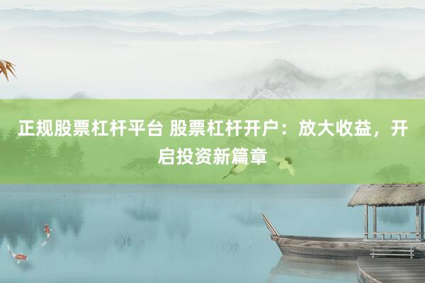 正规股票杠杆平台 股票杠杆开户：放大收益，开启投资新篇章