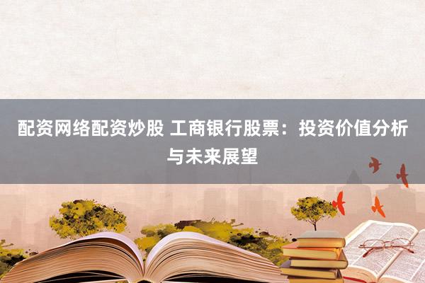 配资网络配资炒股 工商银行股票：投资价值分析与未来展望