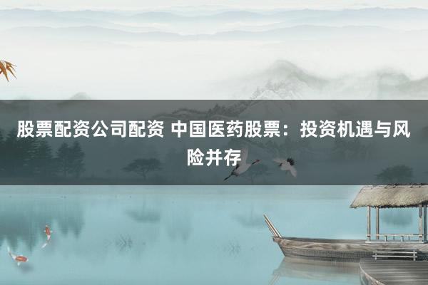 股票配资公司配资 中国医药股票：投资机遇与风险并存