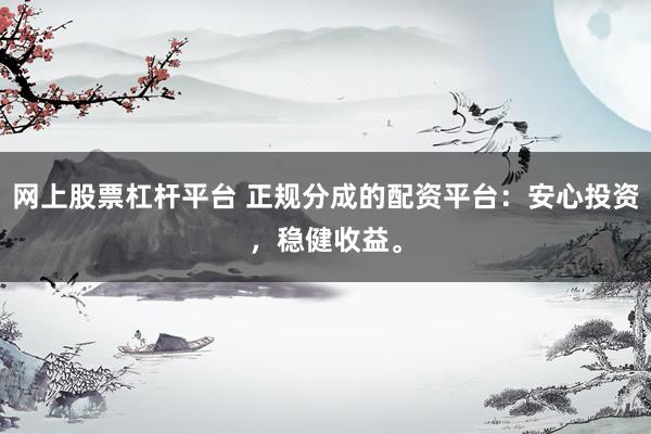 网上股票杠杆平台 正规分成的配资平台：安心投资，稳健收益。