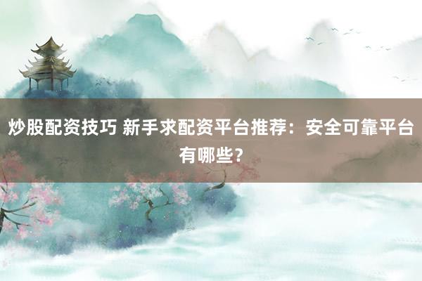 炒股配资技巧 新手求配资平台推荐：安全可靠平台有哪些？
