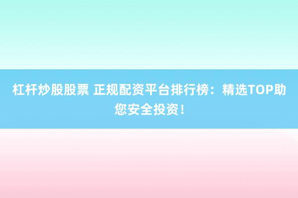 杠杆炒股股票 正规配资平台排行榜：精选TOP助您安全投资！