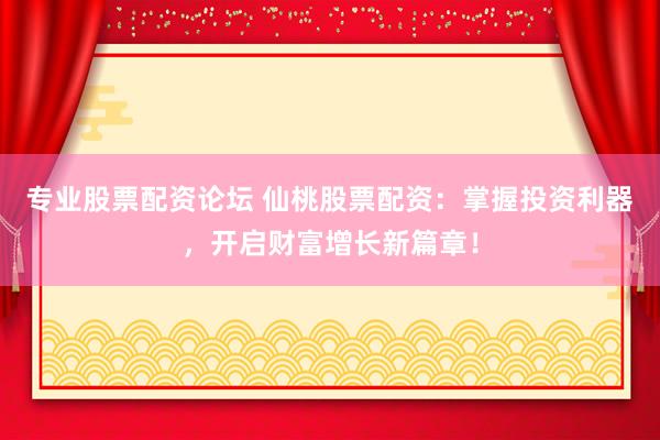 专业股票配资论坛 仙桃股票配资：掌握投资利器，开启财富增长新篇章！