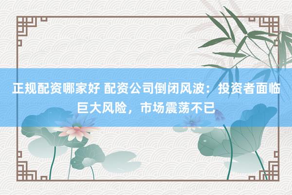 正规配资哪家好 配资公司倒闭风波：投资者面临巨大风险，市场震荡不已