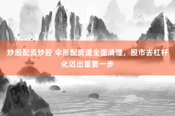 炒股配资炒股 伞形配资遭全面清理，股市去杠杆化迈出重要一步