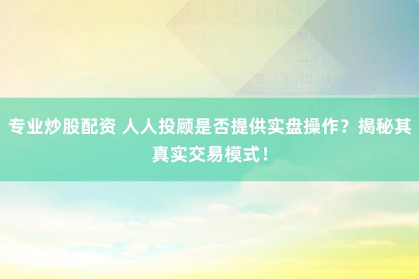 专业炒股配资 人人投顾是否提供实盘操作？揭秘其真实交易模式！