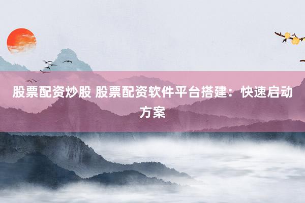 股票配资炒股 股票配资软件平台搭建：快速启动方案