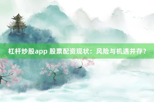 杠杆炒股app 股票配资现状：风险与机遇并存？