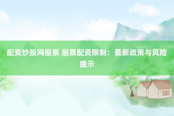 配资炒股网股票 股票配资限制：最新政策与风险提示