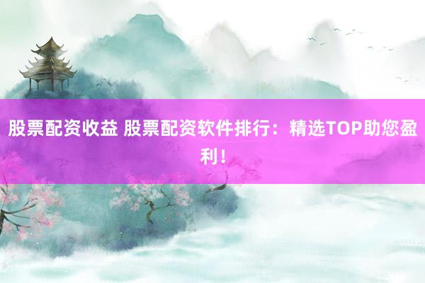 股票配资收益 股票配资软件排行：精选TOP助您盈利！