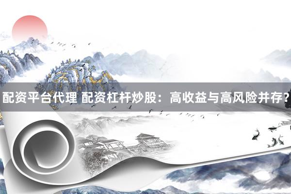 配资平台代理 配资杠杆炒股：高收益与高风险并存？
