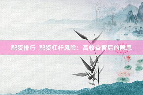 配资排行  配资杠杆风险：高收益背后的隐患