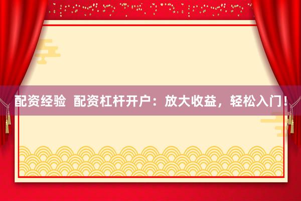 配资经验  配资杠杆开户：放大收益，轻松入门！