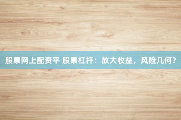 股票网上配资平 股票杠杆：放大收益，风险几何？