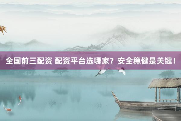 全国前三配资 配资平台选哪家？安全稳健是关键！