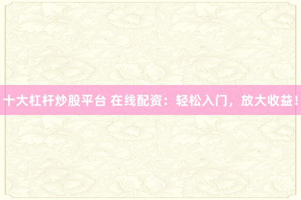 十大杠杆炒股平台 在线配资：轻松入门，放大收益！