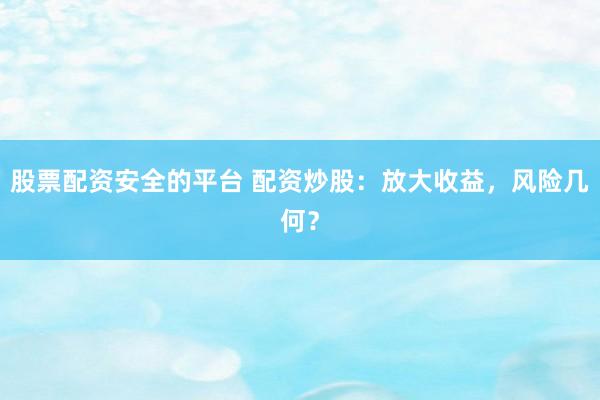 股票配资安全的平台 配资炒股：放大收益，风险几何？