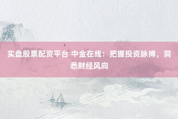 实盘股票配资平台 中金在线：把握投资脉搏，洞悉财经风向