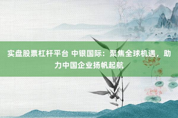 实盘股票杠杆平台 中银国际：聚焦全球机遇，助力中国企业扬帆起航