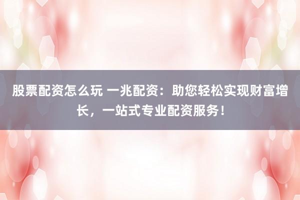 股票配资怎么玩 一兆配资：助您轻松实现财富增长，一站式专业配资服务！