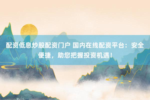 配资低息炒股配资门户 国内在线配资平台：安全便捷，助您把握投资机遇！
