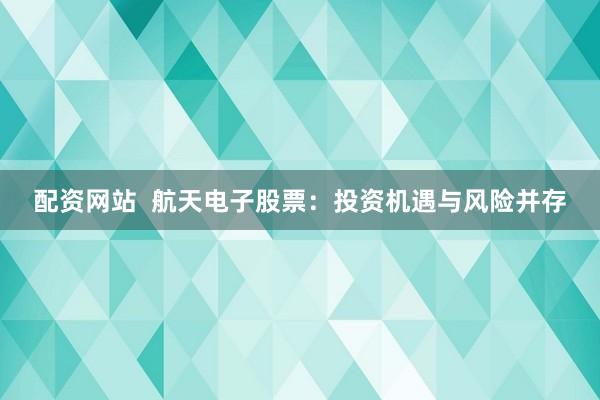 配资网站  航天电子股票：投资机遇与风险并存