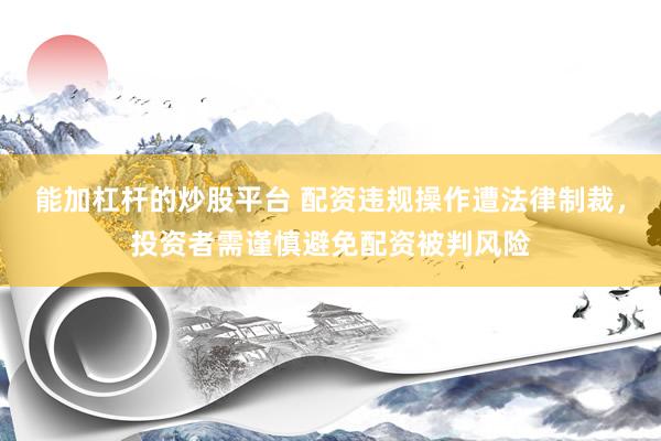 能加杠杆的炒股平台 配资违规操作遭法律制裁，投资者需谨慎避免配资被判风险