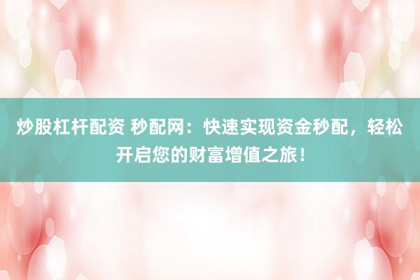 炒股杠杆配资 秒配网：快速实现资金秒配，轻松开启您的财富增值之旅！