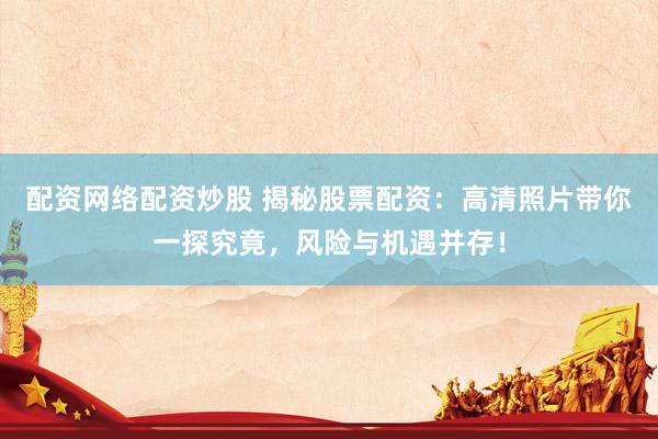 配资网络配资炒股 揭秘股票配资：高清照片带你一探究竟，风险与机遇并存！