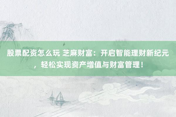 股票配资怎么玩 芝麻财富：开启智能理财新纪元，轻松实现资产增值与财富管理！