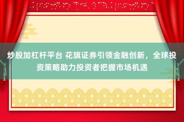 炒股加杠杆平台 花旗证券引领金融创新，全球投资策略助力投资者把握市场机遇