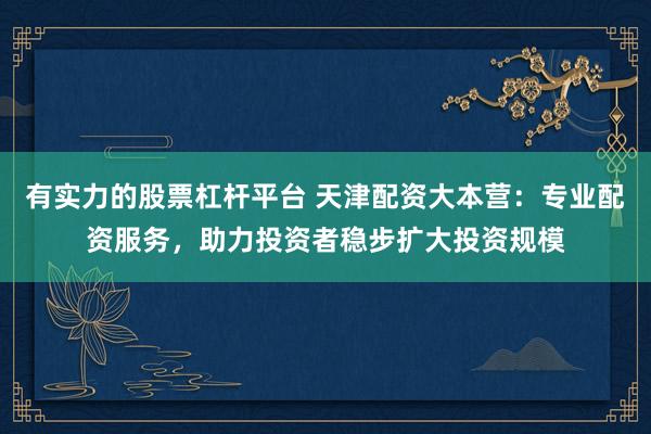 有实力的股票杠杆平台 天津配资大本营：专业配资服务，助力投资者稳步扩大投资规模