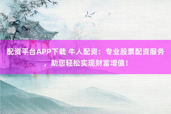 配资平台APP下载 牛人配资：专业股票配资服务，助您轻松实现财富增值！