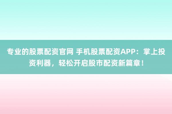 专业的股票配资官网 手机股票配资APP：掌上投资利器，轻松开启股市配资新篇章！