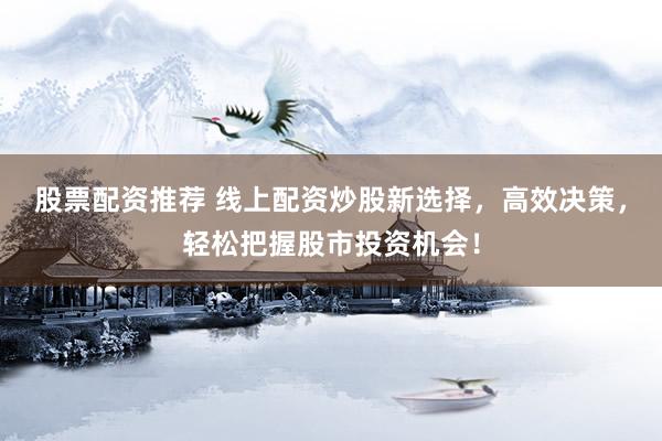 股票配资推荐 线上配资炒股新选择，高效决策，轻松把握股市投资机会！