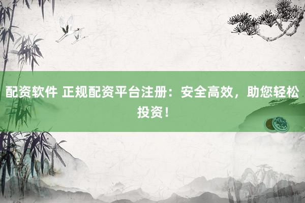 配资软件 正规配资平台注册：安全高效，助您轻松投资！