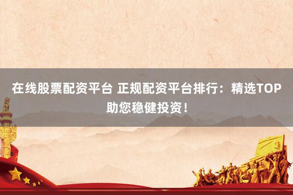 在线股票配资平台 正规配资平台排行：精选TOP助您稳健投资！