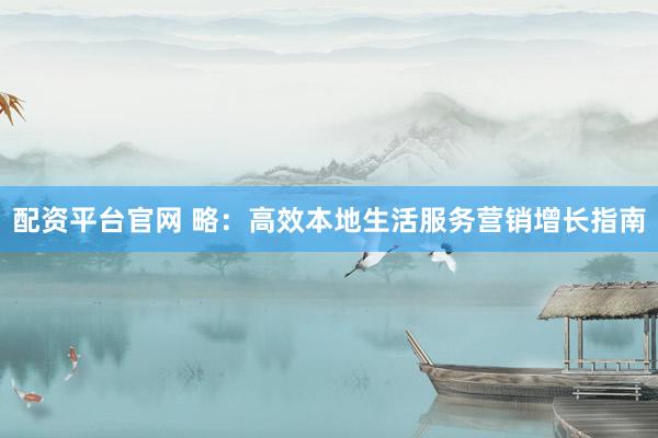 配资平台官网 略：高效本地生活服务营销增长指南
