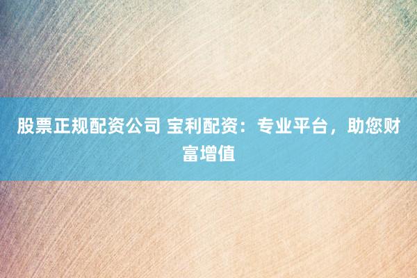 股票正规配资公司 宝利配资：专业平台，助您财富增值