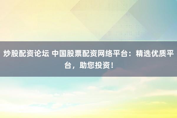 炒股配资论坛 中国股票配资网络平台：精选优质平台，助您投资！
