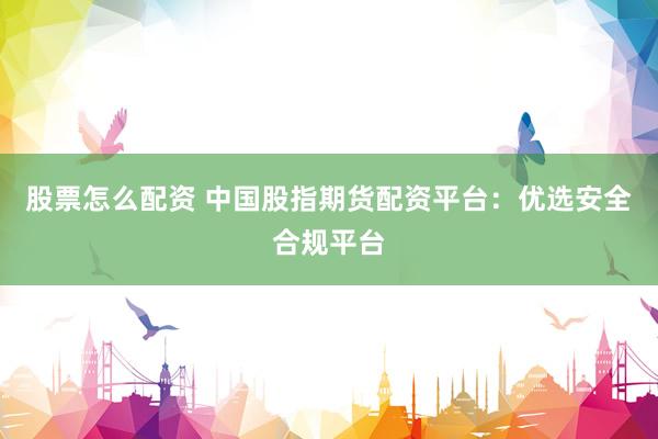 股票怎么配资 中国股指期货配资平台：优选安全合规平台