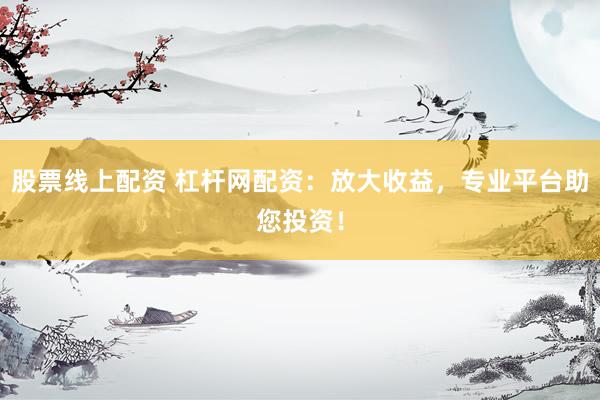 股票线上配资 杠杆网配资：放大收益，专业平台助您投资！