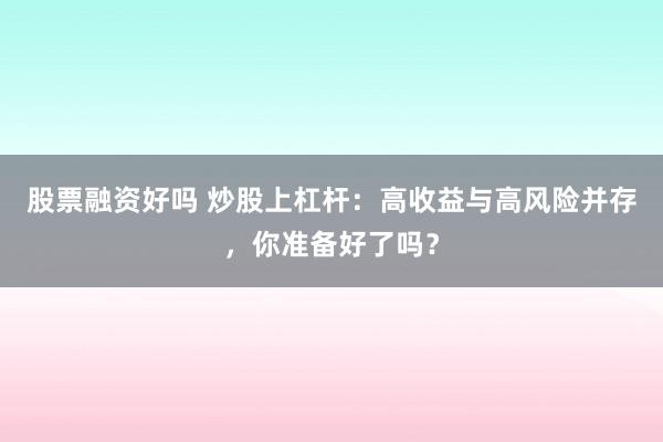 股票融资好吗 炒股上杠杆：高收益与高风险并存，你准备好了吗？