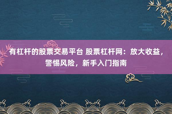 有杠杆的股票交易平台 股票杠杆网：放大收益，警惕风险，新手入门指南