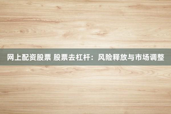 网上配资股票 股票去杠杆：风险释放与市场调整