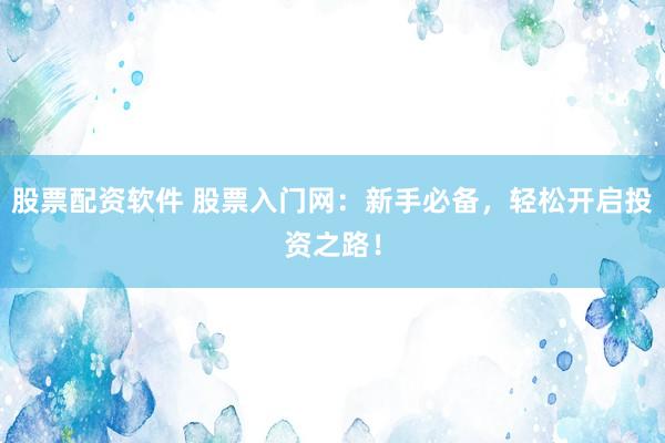 股票配资软件 股票入门网：新手必备，轻松开启投资之路！