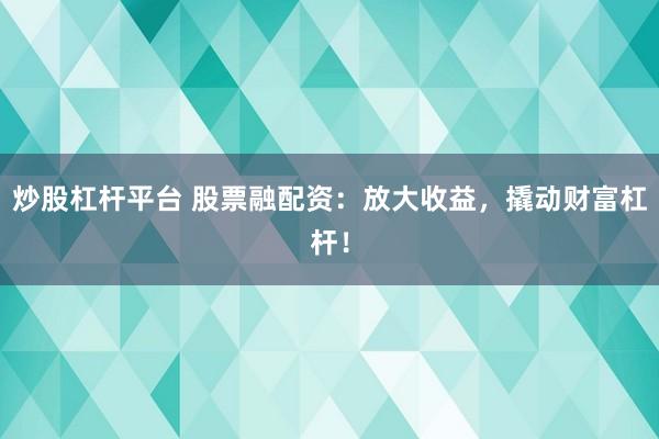 炒股杠杆平台 股票融配资：放大收益，撬动财富杠杆！