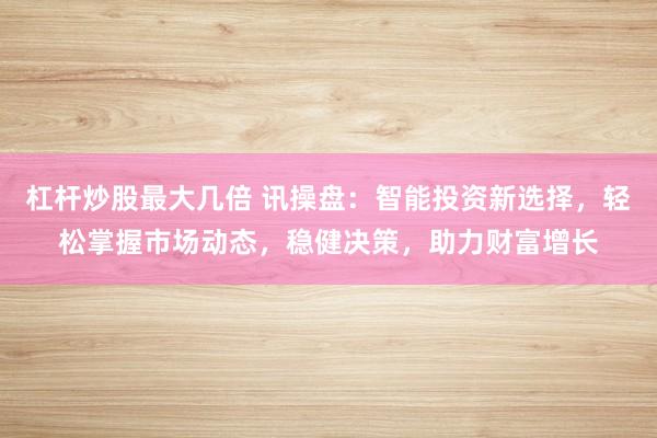 杠杆炒股最大几倍 讯操盘：智能投资新选择，轻松掌握市场动态，稳健决策，助力财富增长