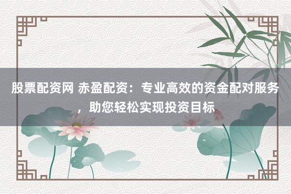 股票配资网 赤盈配资：专业高效的资金配对服务，助您轻松实现投资目标
