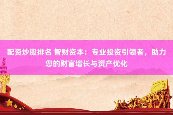 配资炒股排名 智财资本：专业投资引领者，助力您的财富增长与资产优化